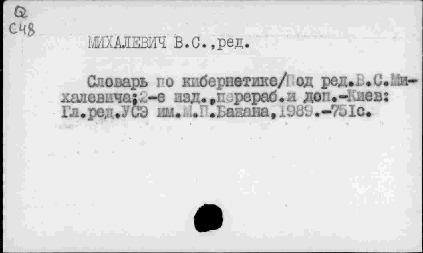 ﻿сч&
ШХАЛЕВИЧ В.С.,ред.
Словарь го кибернетике/ од ред.х-.С.Ли-хадевыча;;.-е изд. ,i: рераб.и доп.Чшев: Гл.ред.УСЭ им. . .1 а:.яна,1Ш. .-751с.